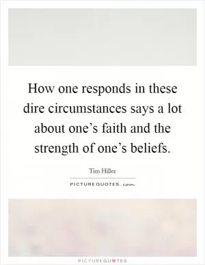 How one responds in these dire circumstances says a lot about one’s faith and the strength of one’s beliefs Picture Quote #1