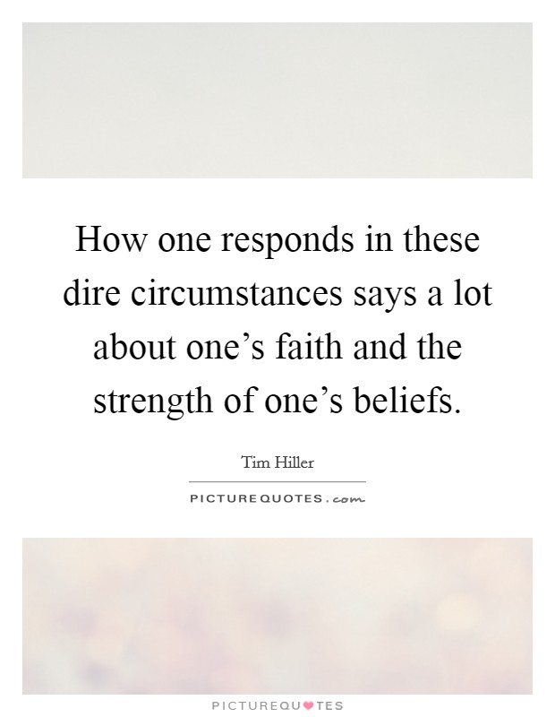 How one responds in these dire circumstances says a lot about one's faith and the strength of one's beliefs. Picture Quote #1