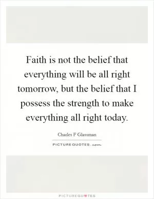 Faith is not the belief that everything will be all right tomorrow, but the belief that I possess the strength to make everything all right today Picture Quote #1