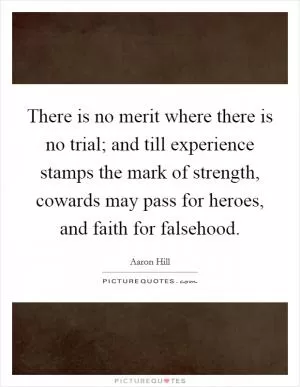 There is no merit where there is no trial; and till experience stamps the mark of strength, cowards may pass for heroes, and faith for falsehood Picture Quote #1