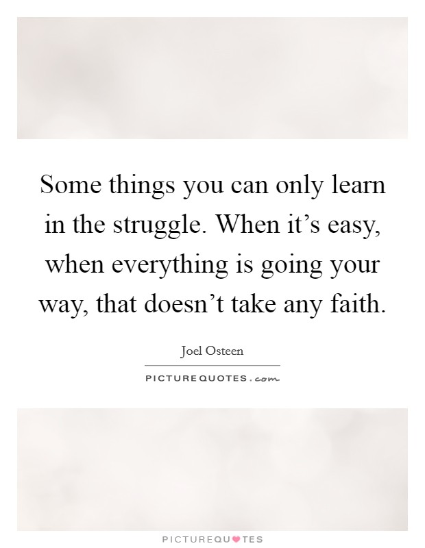 Some things you can only learn in the struggle. When it's easy, when everything is going your way, that doesn't take any faith. Picture Quote #1