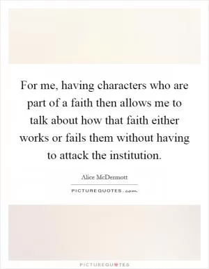 For me, having characters who are part of a faith then allows me to talk about how that faith either works or fails them without having to attack the institution Picture Quote #1