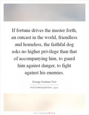 If fortune drives the master forth, an outcast in the world, friendless and homeless, the faithful dog asks no higher privilege than that of accompanying him, to guard him against danger, to fight against his enemies Picture Quote #1