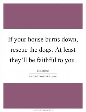 If your house burns down, rescue the dogs. At least they’ll be faithful to you Picture Quote #1