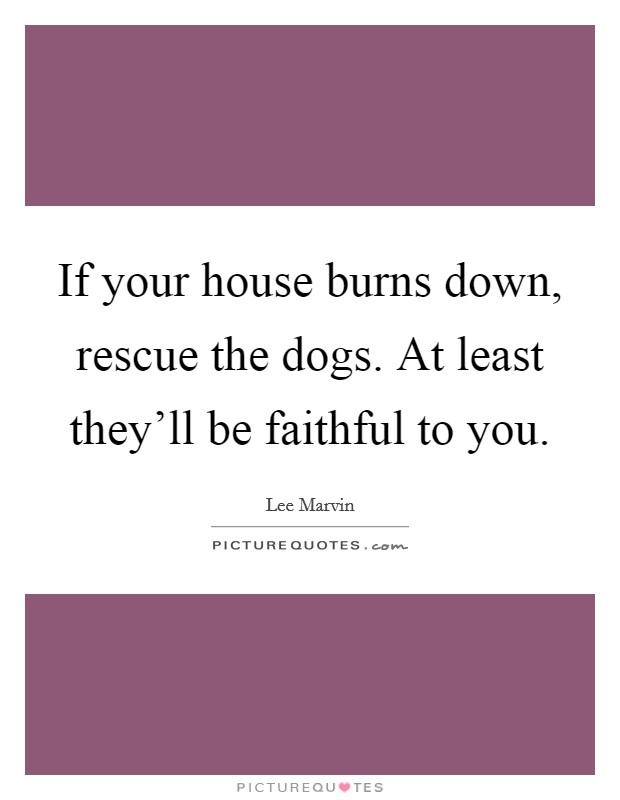 If your house burns down, rescue the dogs. At least they'll be faithful to you. Picture Quote #1