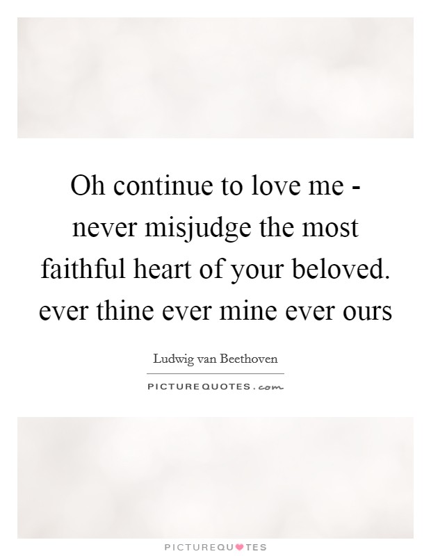 Oh continue to love me - never misjudge the most faithful heart of your beloved. ever thine ever mine ever ours Picture Quote #1