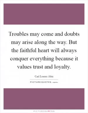 Troubles may come and doubts may arise along the way. But the faithful heart will always conquer everything because it values trust and loyalty Picture Quote #1