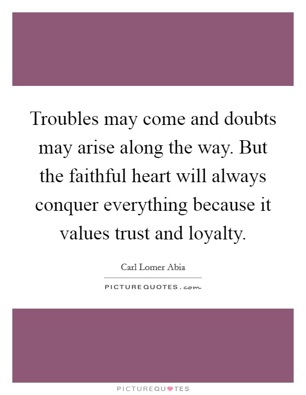 Troubles may come and doubts may arise along the way. But the faithful heart will always conquer everything because it values trust and loyalty. Picture Quote #1