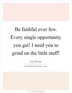 Be faithful over few. Every single opportunity you get! I need you to grind on the little stuff! Picture Quote #1