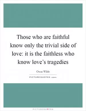 Those who are faithful know only the trivial side of love: it is the faithless who know love’s tragedies Picture Quote #1