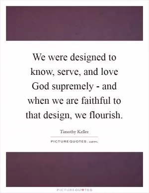 We were designed to know, serve, and love God supremely - and when we are faithful to that design, we flourish Picture Quote #1