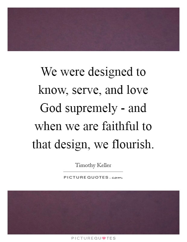 We were designed to know, serve, and love God supremely - and when we are faithful to that design, we flourish. Picture Quote #1