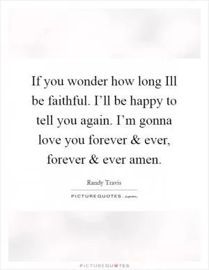If you wonder how long Ill be faithful. I’ll be happy to tell you again. I’m gonna love you forever and ever, forever and ever amen Picture Quote #1