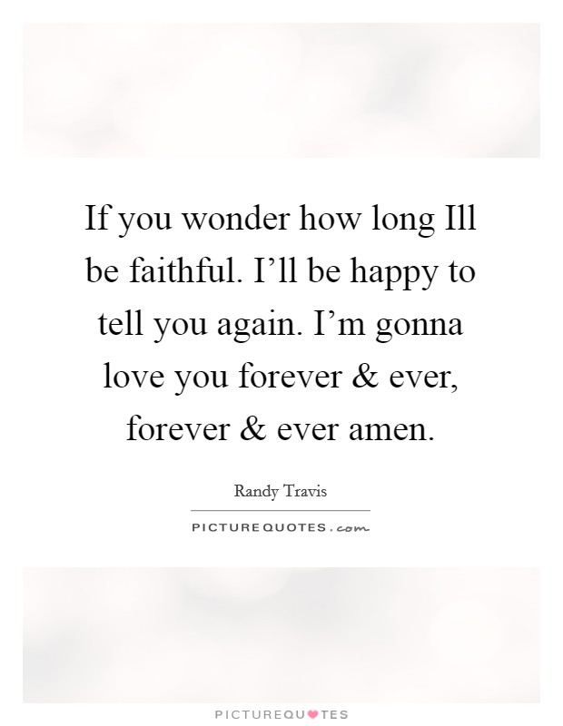 If you wonder how long Ill be faithful. I'll be happy to tell you again. I'm gonna love you forever and ever, forever and ever amen. Picture Quote #1