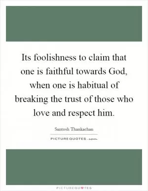Its foolishness to claim that one is faithful towards God, when one is habitual of breaking the trust of those who love and respect him Picture Quote #1