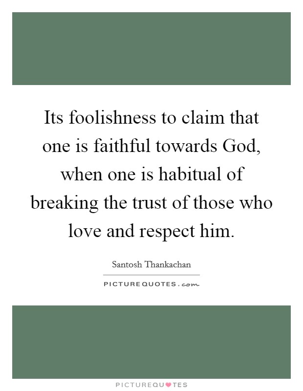 Its foolishness to claim that one is faithful towards God, when one is habitual of breaking the trust of those who love and respect him. Picture Quote #1