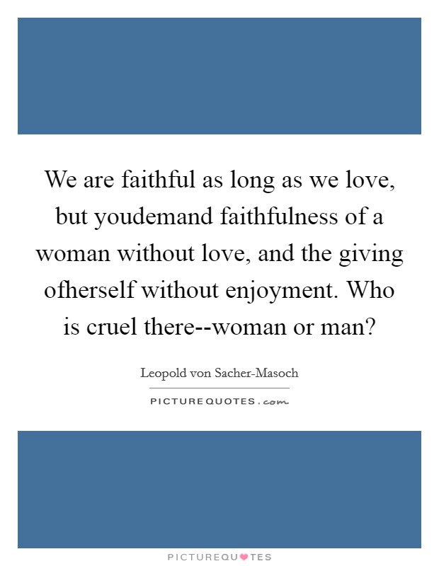 We are faithful as long as we love, but youdemand faithfulness of a woman without love, and the giving ofherself without enjoyment. Who is cruel there--woman or man? Picture Quote #1