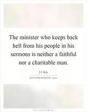 The minister who keeps back hell from his people in his sermons is neither a faithful nor a charitable man Picture Quote #1