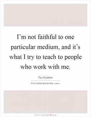 I’m not faithful to one particular medium, and it’s what I try to teach to people who work with me Picture Quote #1