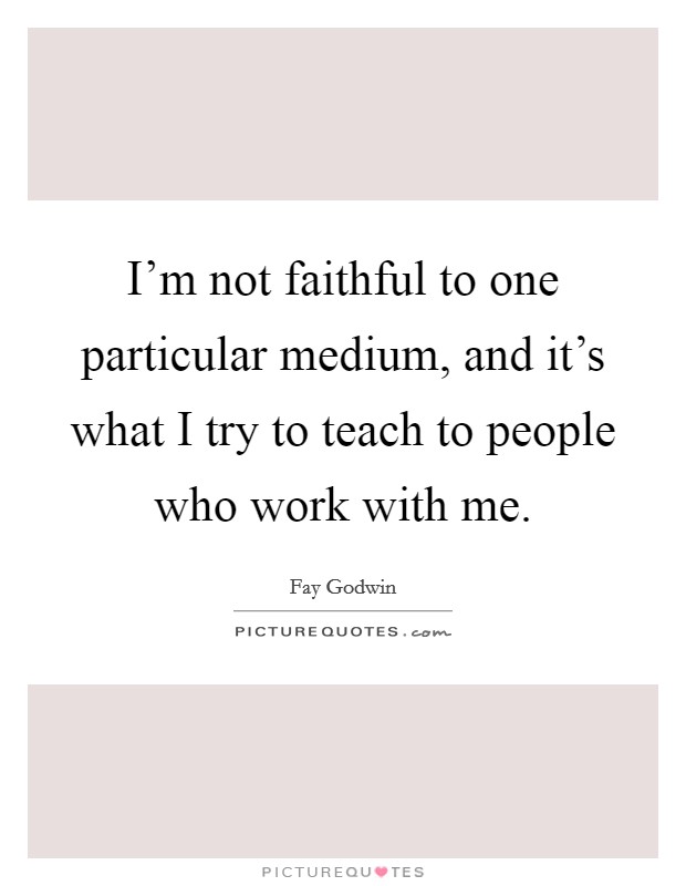 I'm not faithful to one particular medium, and it's what I try to teach to people who work with me. Picture Quote #1