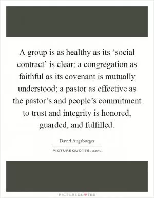 A group is as healthy as its ‘social contract’ is clear; a congregation as faithful as its covenant is mutually understood; a pastor as effective as the pastor’s and people’s commitment to trust and integrity is honored, guarded, and fulfilled Picture Quote #1