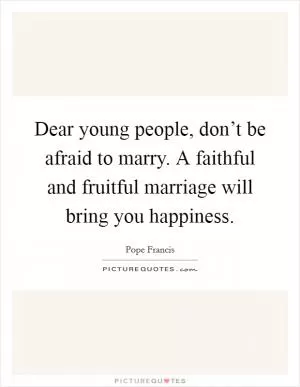 Dear young people, don’t be afraid to marry. A faithful and fruitful marriage will bring you happiness Picture Quote #1