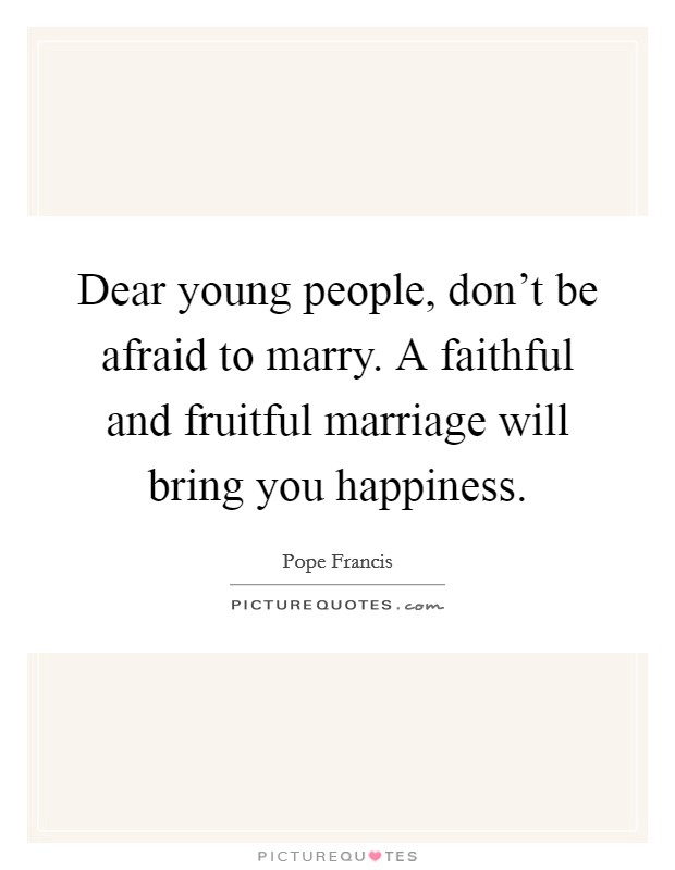 Dear young people, don't be afraid to marry. A faithful and fruitful marriage will bring you happiness. Picture Quote #1