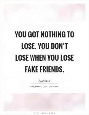 You got nothing to lose. You don’t lose when you lose fake friends Picture Quote #1