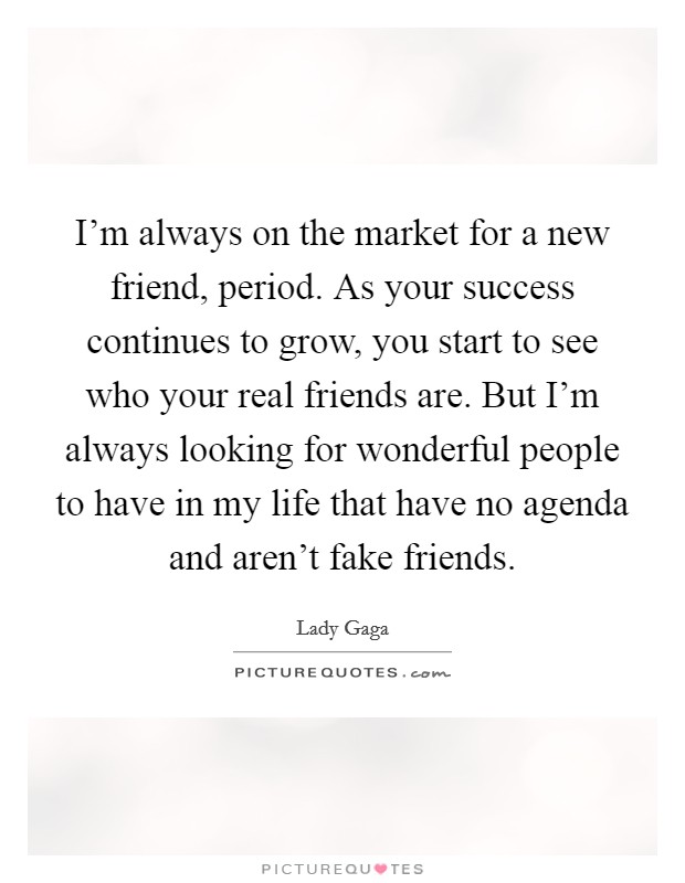 I'm always on the market for a new friend, period. As your success continues to grow, you start to see who your real friends are. But I'm always looking for wonderful people to have in my life that have no agenda and aren't fake friends. Picture Quote #1