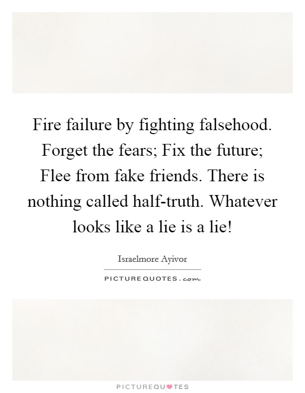 Fire failure by fighting falsehood. Forget the fears; Fix the future; Flee from fake friends. There is nothing called half-truth. Whatever looks like a lie is a lie! Picture Quote #1