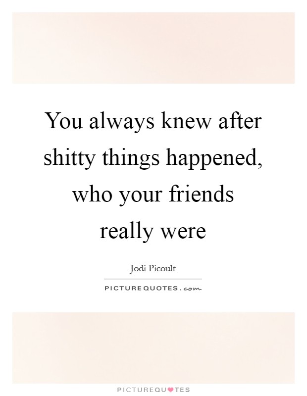 You always knew after shitty things happened, who your friends really were Picture Quote #1