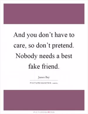 And you don’t have to care, so don’t pretend. Nobody needs a best fake friend Picture Quote #1