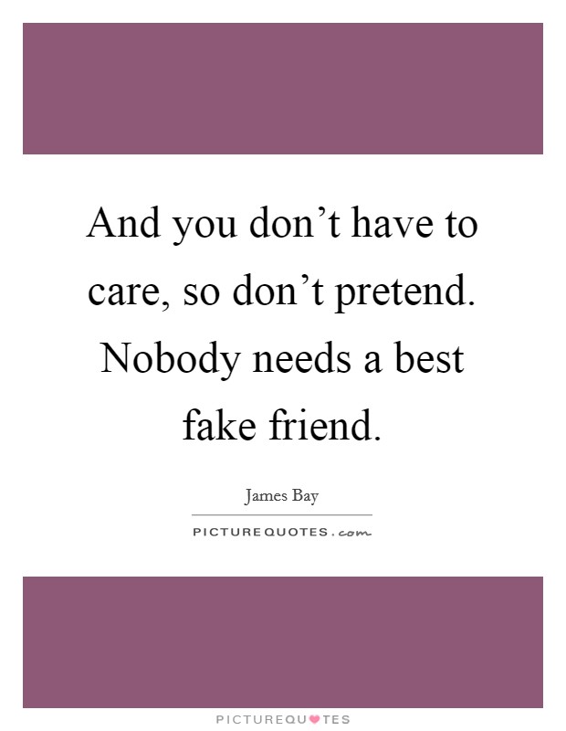 And you don't have to care, so don't pretend. Nobody needs a best fake friend. Picture Quote #1