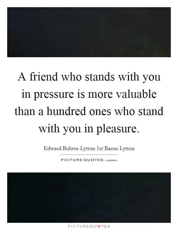 A friend who stands with you in pressure is more valuable than a hundred ones who stand with you in pleasure. Picture Quote #1
