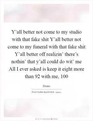 Y’all better not come to my studio with that fake shit Y’all better not come to my funeral with that fake shit Y’all better off realizin’ there’s nothin’ that y’all could do wit’ me All I ever asked is keep it eight more than 92 with me, 100 Picture Quote #1