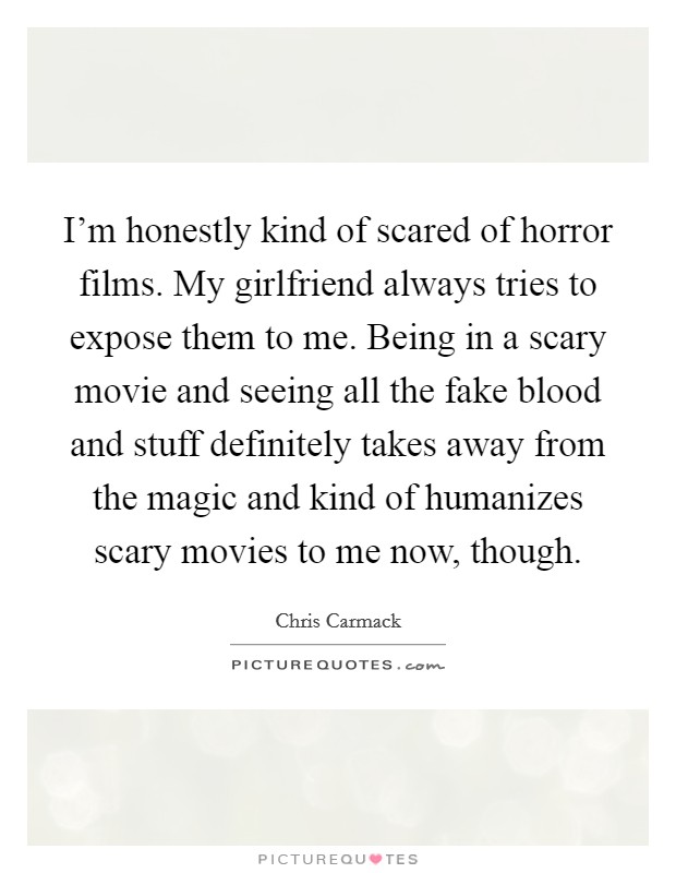 I'm honestly kind of scared of horror films. My girlfriend always tries to expose them to me. Being in a scary movie and seeing all the fake blood and stuff definitely takes away from the magic and kind of humanizes scary movies to me now, though. Picture Quote #1
