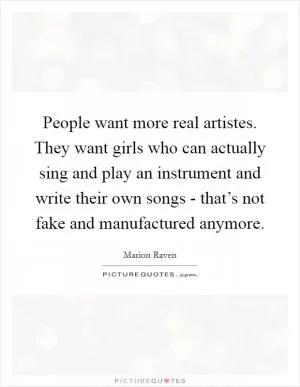 People want more real artistes. They want girls who can actually sing and play an instrument and write their own songs - that’s not fake and manufactured anymore Picture Quote #1
