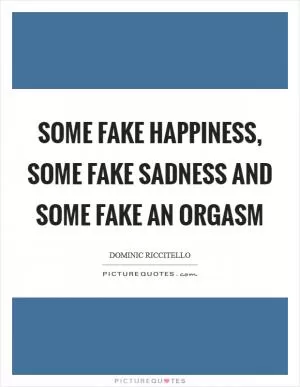 Some fake happiness, some fake sadness and some fake an orgasm Picture Quote #1