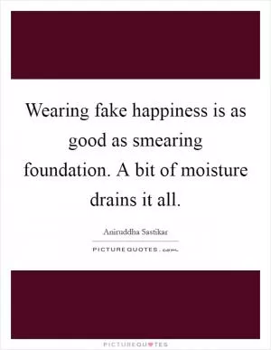 Wearing fake happiness is as good as smearing foundation. A bit of moisture drains it all Picture Quote #1