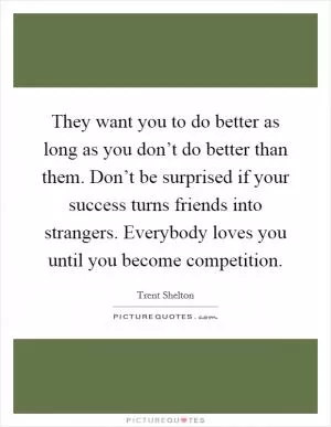 They want you to do better as long as you don’t do better than them. Don’t be surprised if your success turns friends into strangers. Everybody loves you until you become competition Picture Quote #1