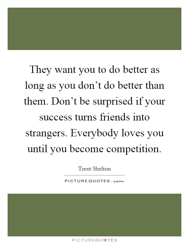 They want you to do better as long as you don't do better than them. Don't be surprised if your success turns friends into strangers. Everybody loves you until you become competition. Picture Quote #1