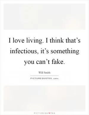 I love living. I think that’s infectious, it’s something you can’t fake Picture Quote #1