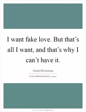 I want fake love. But that’s all I want, and that’s why I can’t have it Picture Quote #1