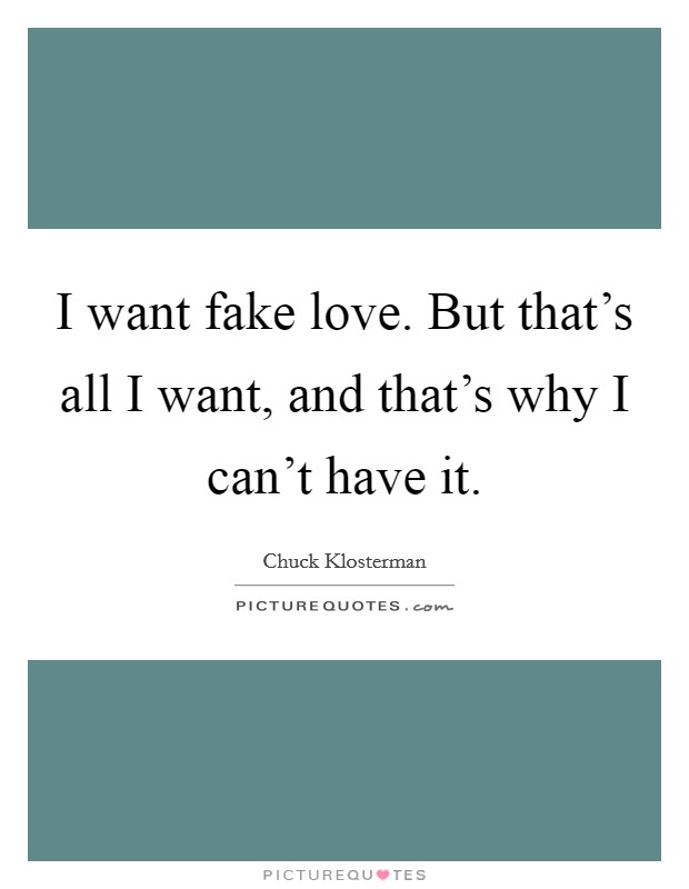 I want fake love. But that's all I want, and that's why I can't have it. Picture Quote #1