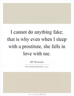 I cannot do anything fake; that is why even when I sleep with a prostitute, she falls in love with me Picture Quote #1