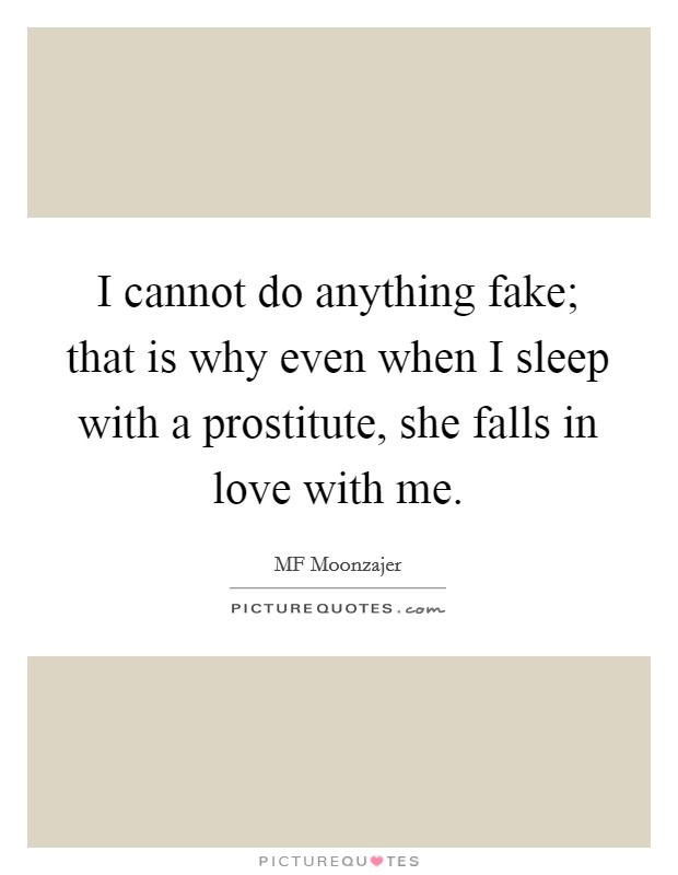 I cannot do anything fake; that is why even when I sleep with a prostitute, she falls in love with me. Picture Quote #1