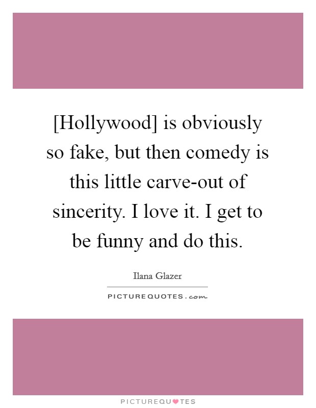 [Hollywood] is obviously so fake, but then comedy is this little carve-out of sincerity. I love it. I get to be funny and do this. Picture Quote #1