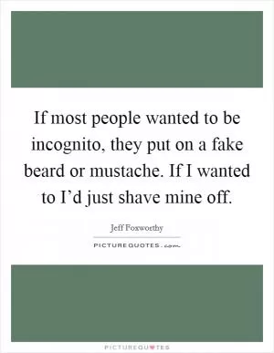 If most people wanted to be incognito, they put on a fake beard or mustache. If I wanted to I’d just shave mine off Picture Quote #1