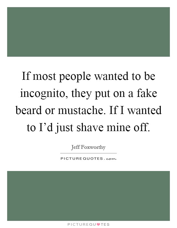 If most people wanted to be incognito, they put on a fake beard or mustache. If I wanted to I'd just shave mine off. Picture Quote #1