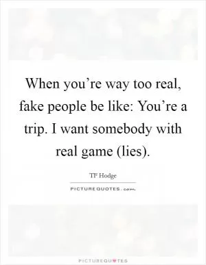 When you’re way too real, fake people be like: You’re a trip. I want somebody with real game (lies) Picture Quote #1